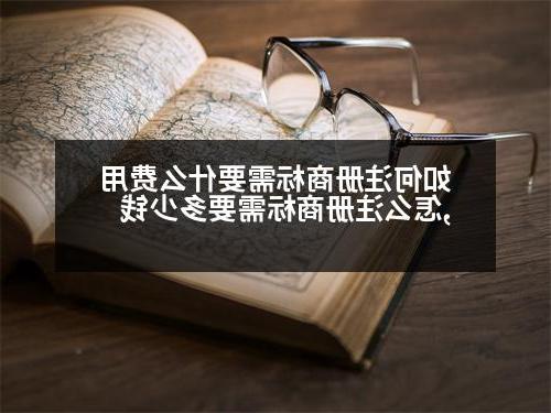 如何注册商标需要什么费用,怎么注册商标需要多少钱