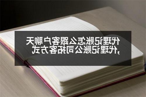 代理记账怎么跟客户聊天,代理记账公司拓客方式