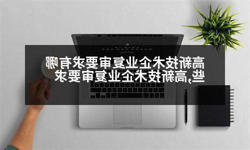 高新技术企业复审要求有哪些,高新技术企业复审要求