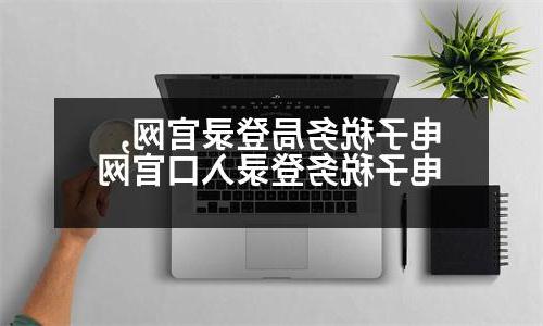 电子税务局登录官网,电子税务登录入口官网